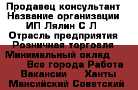 Продавец-консультант › Название организации ­ ИП Лялин С.Л. › Отрасль предприятия ­ Розничная торговля › Минимальный оклад ­ 22 000 - Все города Работа » Вакансии   . Ханты-Мансийский,Советский г.